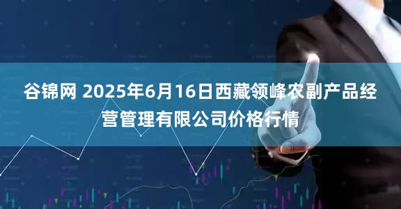 谷锦网 2025年6月16日西藏领峰农副产品经营管理有限公司价格行情