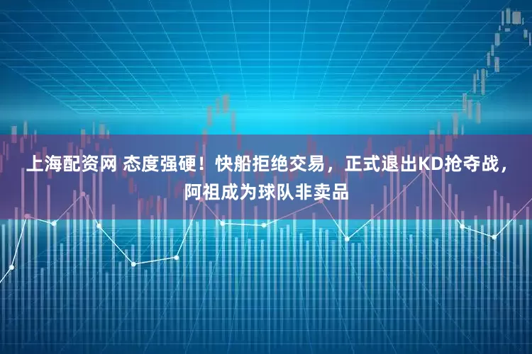 上海配资网 态度强硬！快船拒绝交易，正式退出KD抢夺战，阿祖成为球队非卖品