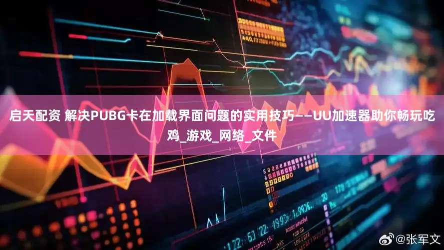 启天配资 解决PUBG卡在加载界面问题的实用技巧——UU加速器助你畅玩吃鸡_游戏_网络_文件