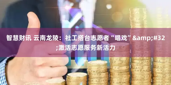 智慧财讯 云南龙陵:社工搭台志愿者“唱戏” 激活志愿服务新活力