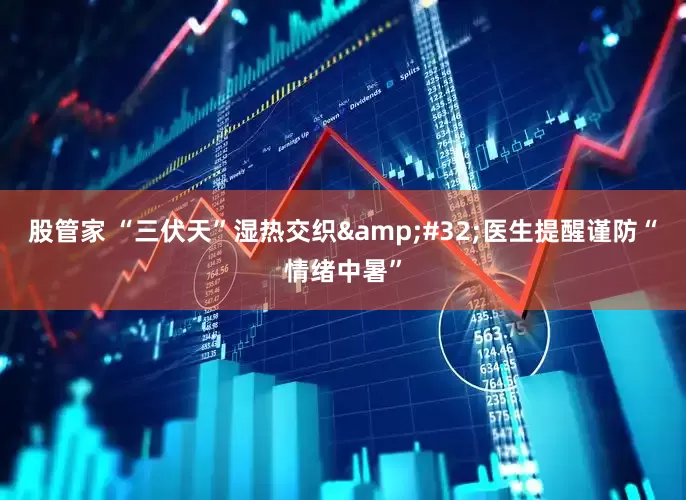 股管家 “三伏天”湿热交织 医生提醒谨防“情绪中暑”