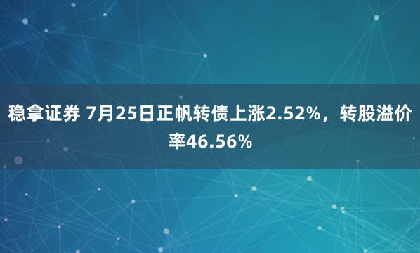 稳拿证券 7月25日正帆转债上涨2.52%，转股溢价率46.56%