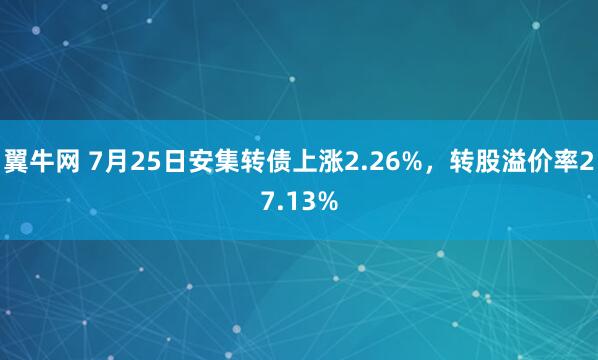 翼牛网 7月25日安集转债上涨2.26%，转股溢价率27.13%