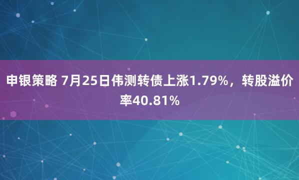 申银策略 7月25日伟测转债上涨1.79%，转股溢价率40.81%