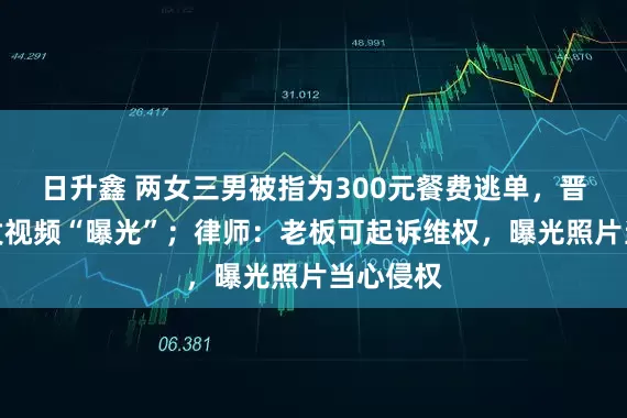 日升鑫 两女三男被指为300元餐费逃单，晋城店家发视频“曝光”；律师：老板可起诉维权，曝光照片当心侵权