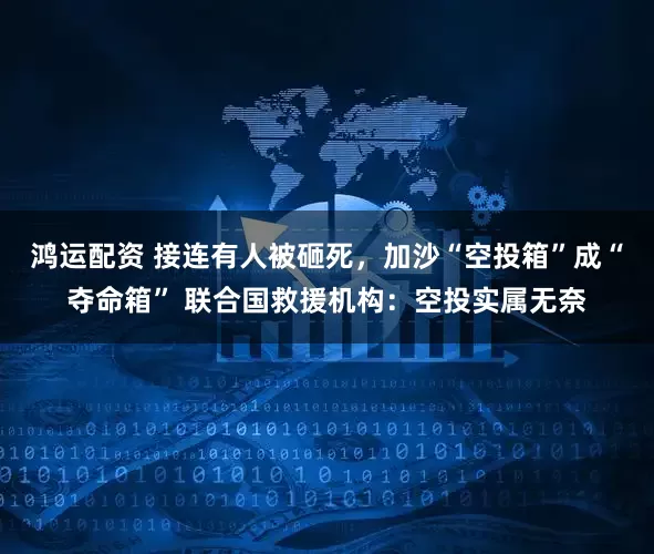 鸿运配资 接连有人被砸死，加沙“空投箱”成“夺命箱” 联合国救援机构：空投实属无奈