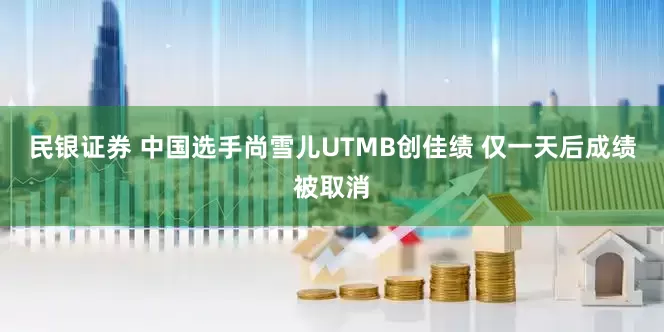 民银证券 中国选手尚雪儿UTMB创佳绩 仅一天后成绩被取消