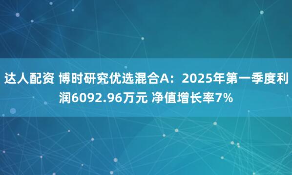 达人配资 博时研究优选混合A：2025年第一季度利润6092.96万元 净值增长率7%