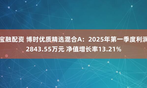 宝融配资 博时优质精选混合A：2025年第一季度利润2843.55万元 净值增长率13.21%