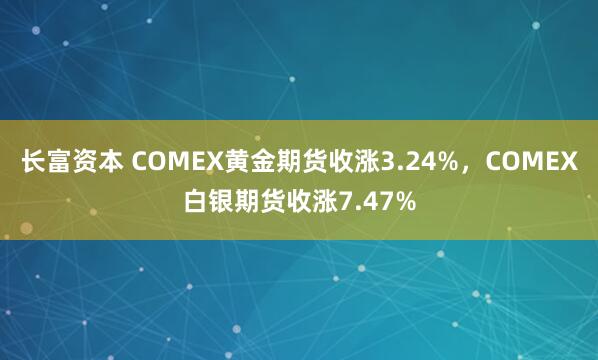 长富资本 COMEX黄金期货收涨3.24%，COMEX白银期货收涨7.47%