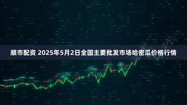 顺市配资 2025年5月2日全国主要批发市场哈密瓜价格行情