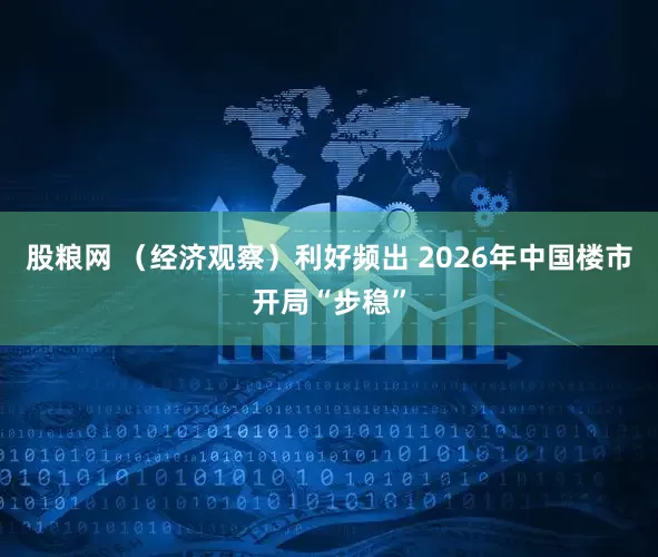 股粮网 （经济观察）利好频出 2026年中国楼市开局“步稳”