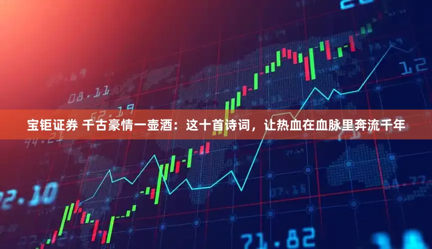 宝钜证券 千古豪情一壶酒：这十首诗词，让热血在血脉里奔流千年