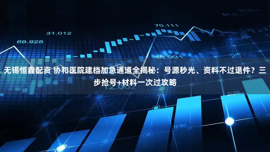 无锡恒鑫配资 协和医院建档加急通道全揭秘：号源秒光、资料不过退件？三步抢号+材料一次过攻略