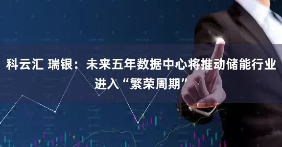 科云汇 瑞银：未来五年数据中心将推动储能行业进入“繁荣周期”