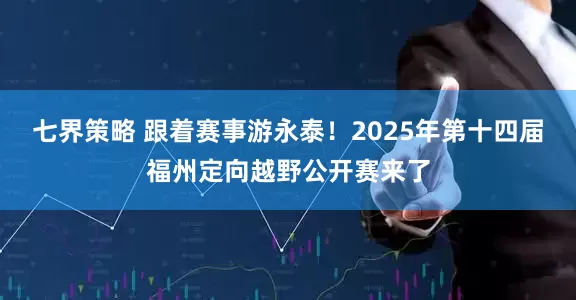 七界策略 跟着赛事游永泰！2025年第十四届福州定向越野公开赛来了