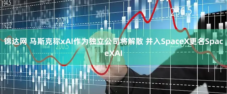锦达网 马斯克称xAI作为独立公司将解散 并入SpaceX更名SpaceXAI